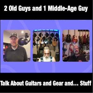 Two Old Guys and a Middle-Age Guy Talk About Guitars and Gear and Stuff: EP5