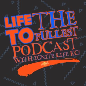 Life To The Fullest Podcast With Ignite Life KC