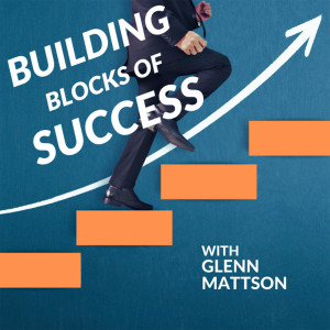 Building Blocks of Success with Glenn Mattson S1 Episode 7