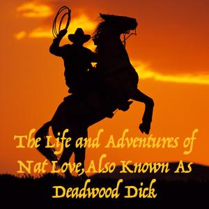The Life and Adventures of Nat Love, Also Known As Deadwood Dick