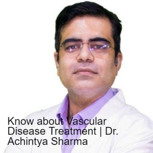 Know about Vascular Disease Treatment | Dr. Achintya Sharma