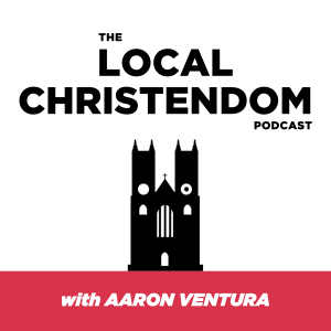 The Local Christendom Podcast with Aaron Ventura