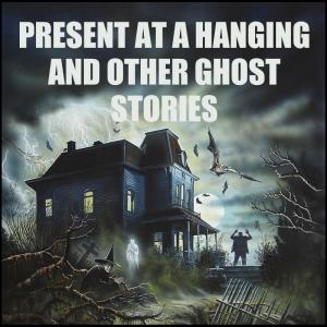 Present at a Hanging and Other Ghost Stories﻿