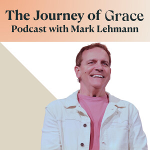 The Journey of Grace - Podcast with Mark Lehmann
