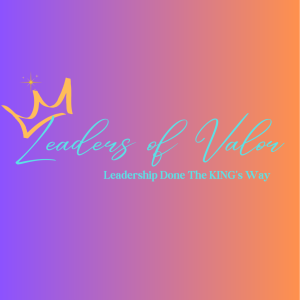 Leaders of Valor (LOV) ~ Leadership Done The KING’s Way!