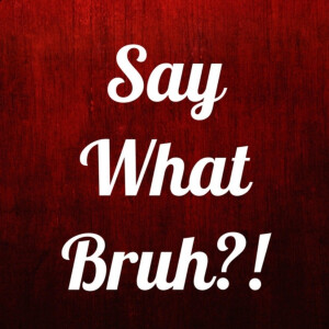 Say What Bruh?!