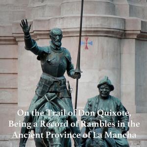 On the Trail of Don Quixote, Being a Record of Rambles in the Ancient Province of La Mancha