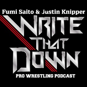WRITE THAT DOWN! A Professional Wrestling Podcast w/ Fumi Saito & Justin Knipper