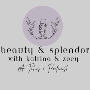Beauty & Splendor with Katrina and Zoey | A Titus 2 Podcast
