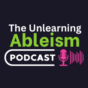 The Unlearning Ableism Podcast - Episode 5