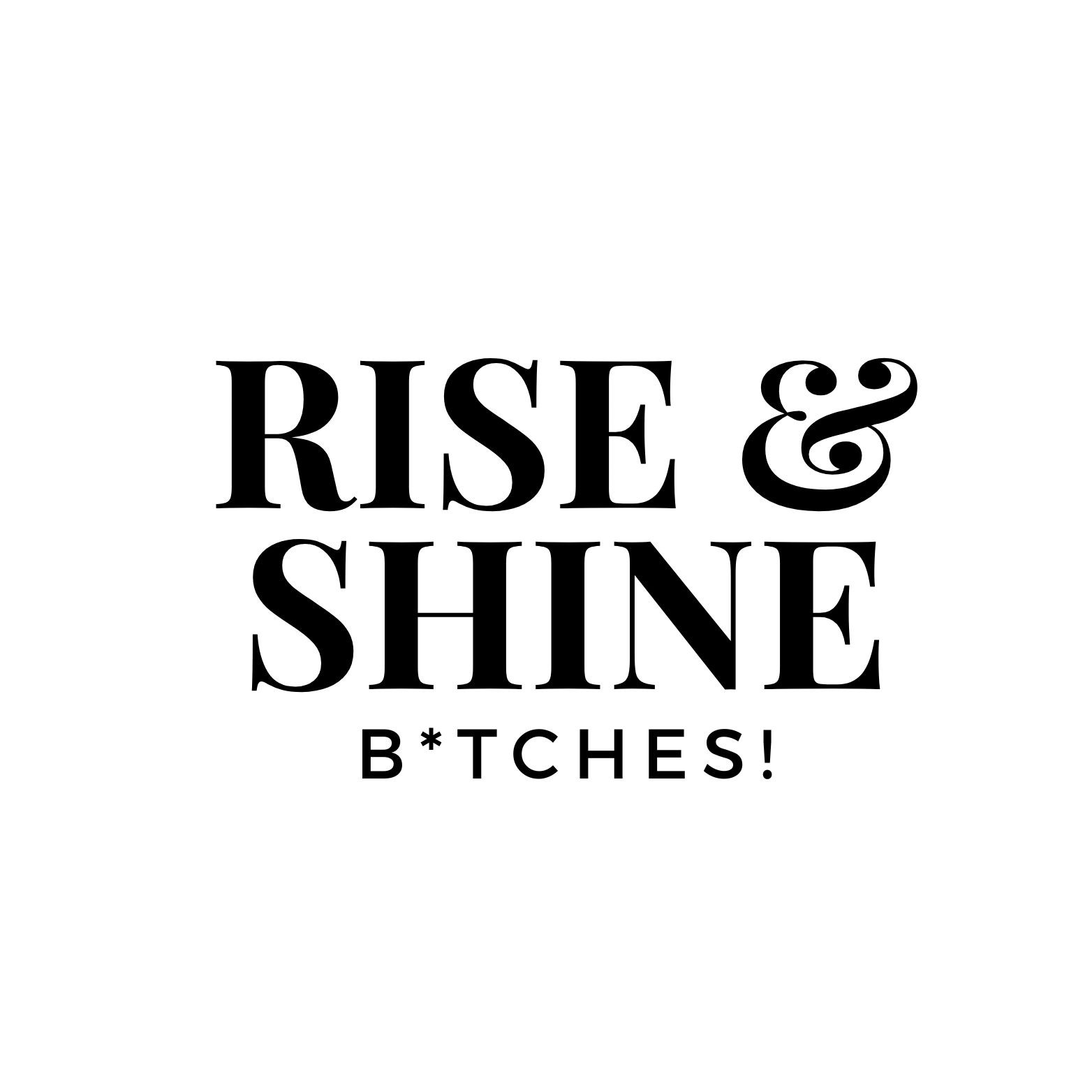 Rise and Shine B*tches!