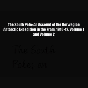 The South Pole; an account of the Norwegian Antarctic expedition in the Fram, 1910-12