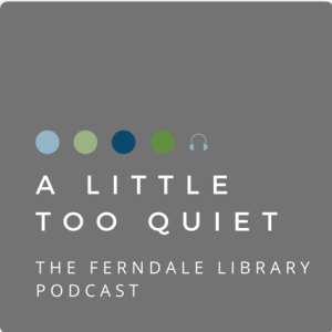 A LITTLE TOO QUIET: THE FERNDALE LIBRARY PODCAST