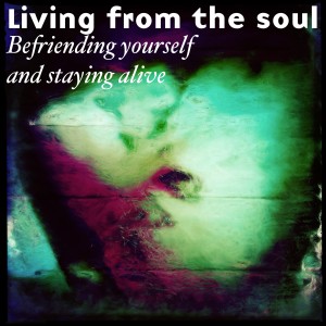 Living from the Soul: Befriending yourself and staying alive