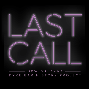 LAST CALL: NEW ORLEANS DYKE BAR HISTORY PROJECT