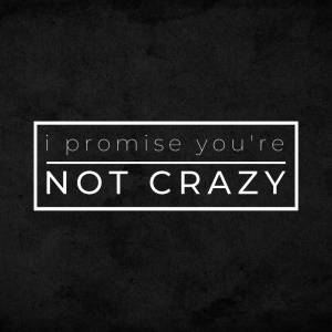 i promise you're NOT CRAZY