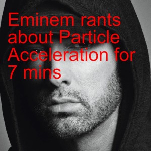 Eminem rants about Particle Acceleration for 7 mins